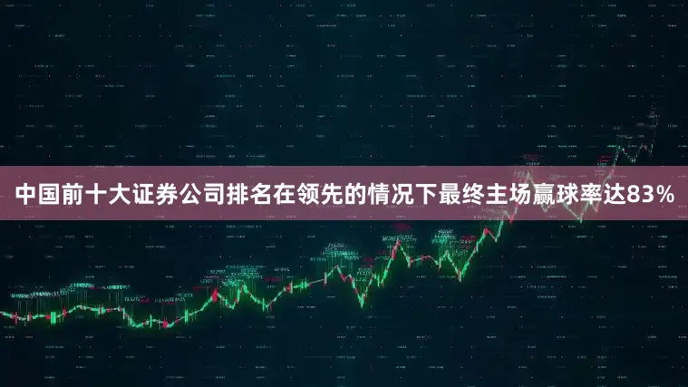 中国前十大证券公司排名在领先的情况下最终主场赢球率达83%