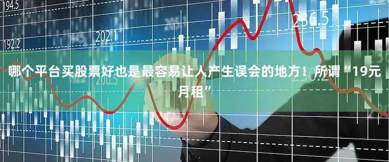 哪个平台买股票好也是最容易让人产生误会的地方！所谓“19元月租”