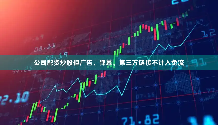 公司配资炒股但广告、弹幕、第三方链接不计入免流