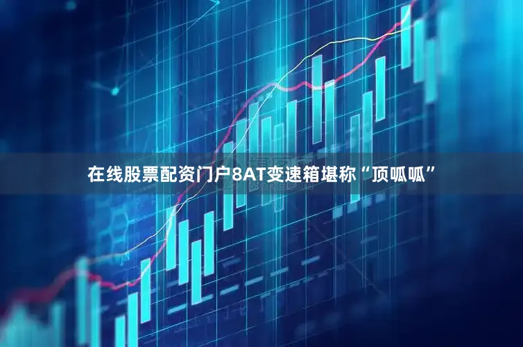 在线股票配资门户8AT变速箱堪称“顶呱呱”
