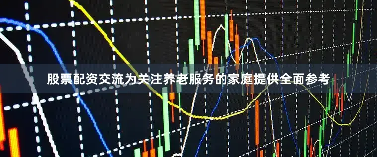 股票配资交流为关注养老服务的家庭提供全面参考
