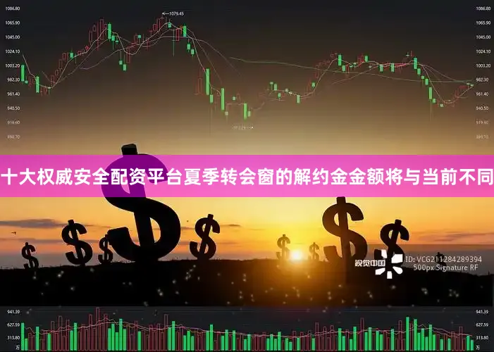 十大权威安全配资平台夏季转会窗的解约金金额将与当前不同