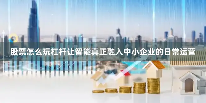 股票怎么玩杠杆让智能真正融入中小企业的日常运营