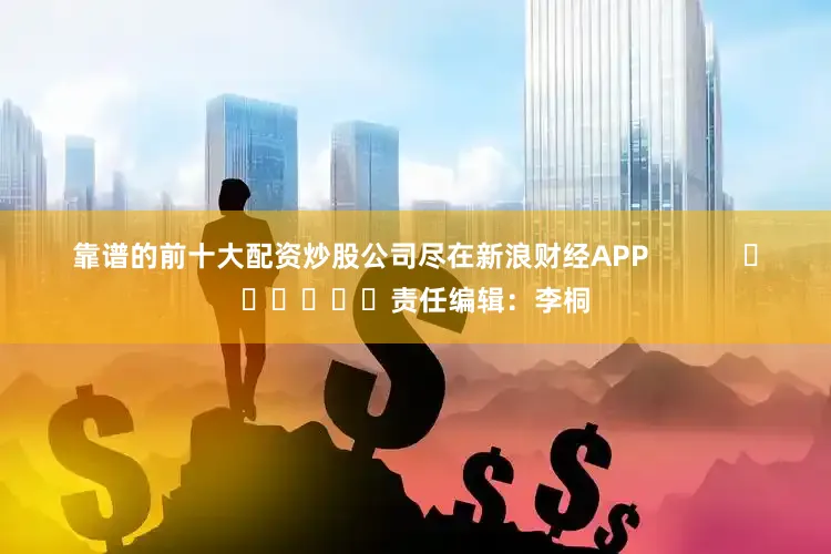 靠谱的前十大配资炒股公司尽在新浪财经APP            						责任编辑：李桐