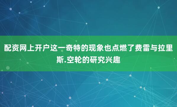 配资网上开户这一奇特的现象也点燃了费雷与拉里斯.空轮的研究兴趣