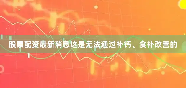股票配资最新消息这是无法通过补钙、食补改善的